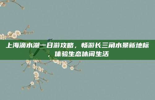 上海滴水湖一日游攻略,畅游长三角水景新地标,体验生态休闲生活