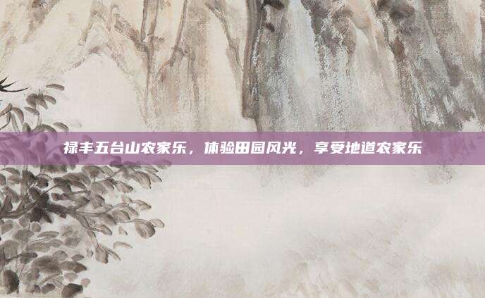 禄丰五台山农家乐,体验田园风光,享受地道农家乐