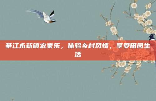 綦江永新镇农家乐,体验乡村风情,享受田园生活
