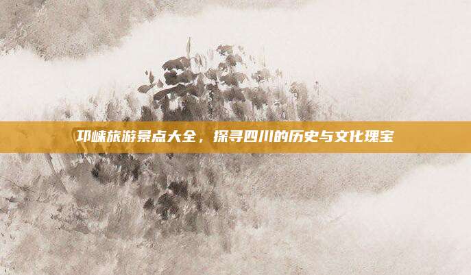 邛崃旅游景点大全，探寻四川的历史与文化瑰宝