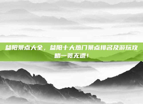 益阳景点大全,益阳十大热门景点排名及游玩攻略一览无遗!