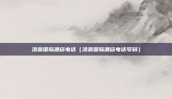 凌源国际酒店电话(凌源国际酒店电话号码)