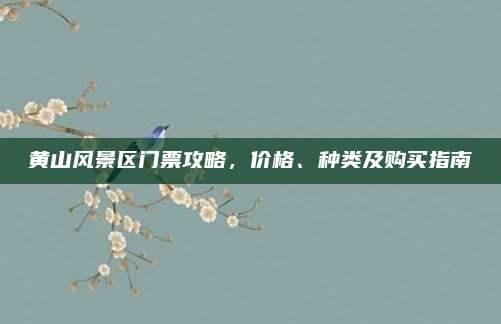 黄山风景区门票攻略,价格、种类及购买指南