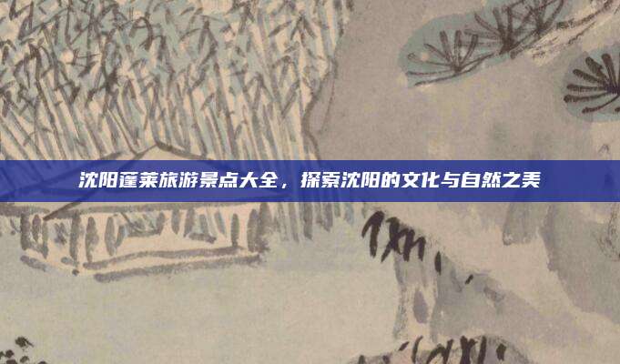 沈阳蓬莱旅游景点大全，探索沈阳的文化与自然之美