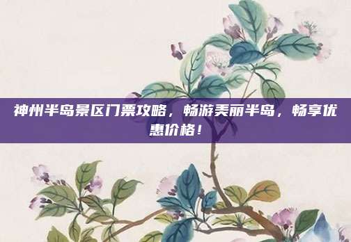 神州半岛景区门票攻略,畅游美丽半岛,畅享优惠价格!