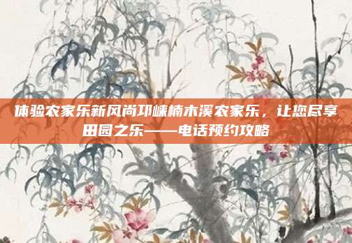 体验农家乐新风尚邛崃楠木溪农家乐,让您尽享田园之乐——电话预约攻略