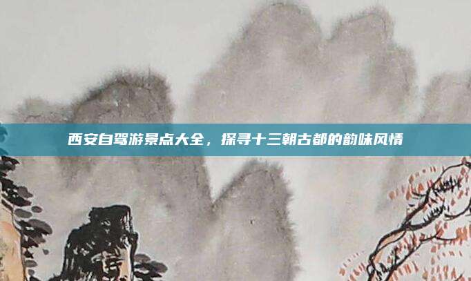 西安自驾游景点大全,探寻十三朝古都的韵味风情