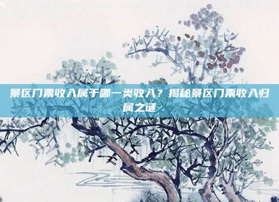 景区门票收入属于哪一类收入?揭秘景区门票收入归属之谜