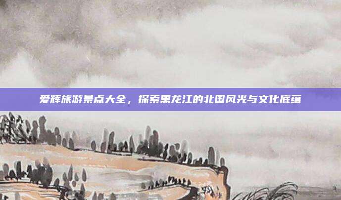 爱辉旅游景点大全，探索黑龙江的北国风光与文化底蕴