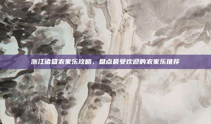 浙江诸暨农家乐攻略,盘点最受欢迎的农家乐推荐