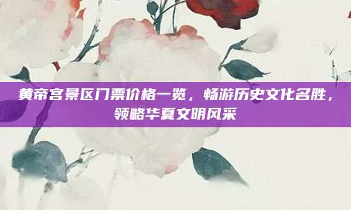 黄帝宫景区门票价格一览,畅游历史文化名胜,领略华夏文明风采
