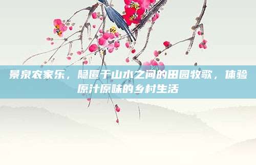 景泉农家乐,隐匿于山水之间的田园牧歌,体验原汁原味的乡村生活