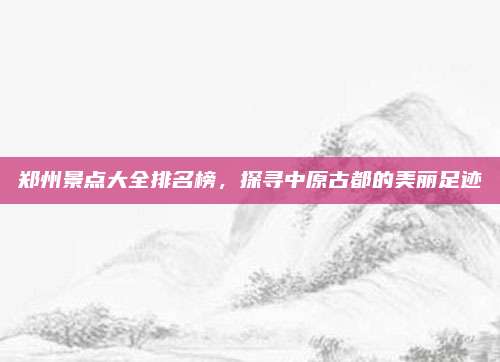 郑州景点大全排名榜,探寻中原古都的美丽足迹