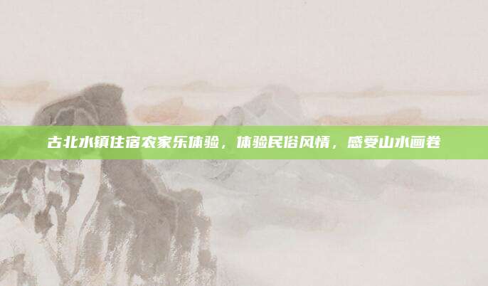 古北水镇住宿农家乐体验,体验民俗风情,感受山水画卷
