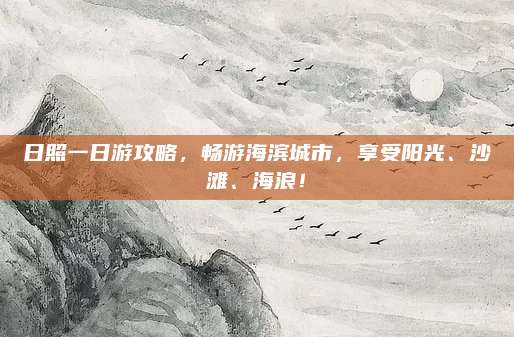 日照一日游攻略,畅游海滨城市,享受阳光、沙滩、海浪!
