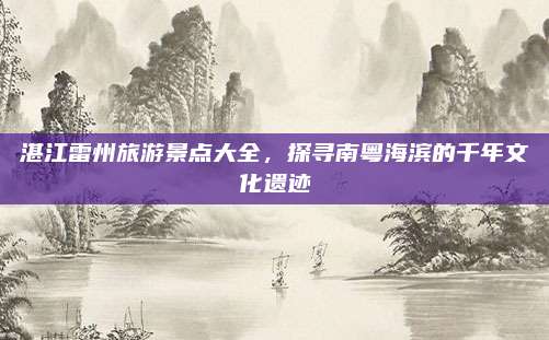 湛江雷州旅游景点大全，探寻南粤海滨的千年文化遗迹