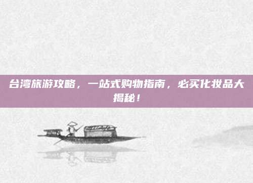 台湾旅游攻略，一站式购物指南，必买化妆品大揭秘！