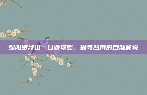 绵阳罗浮山一日游攻略,探寻四川的自然秘境