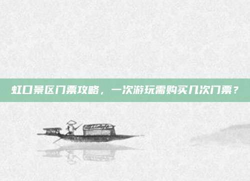 虹口景区门票攻略，一次游玩需购买几次门票？