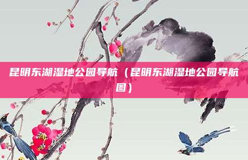 昆明东湖湿地公园导航（昆明东湖湿地公园导航图）
