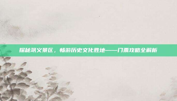 探秘巩义景区，畅游历史文化胜地——门票攻略全解析