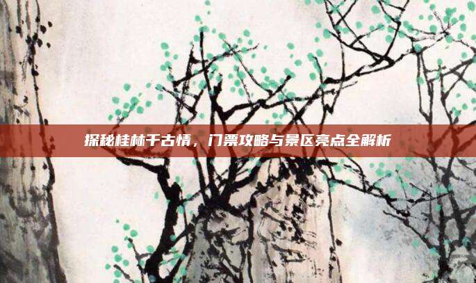 探秘桂林千古情,门票攻略与景区亮点全解析