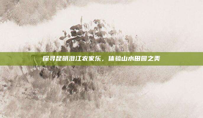 探寻昆明澄江农家乐，体验山水田园之美