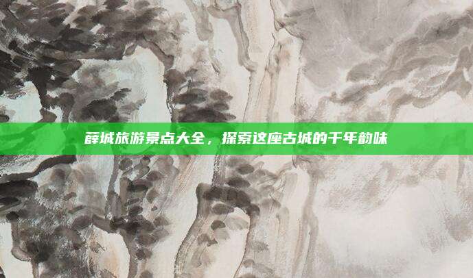 薛城旅游景点大全,探索这座古城的千年韵味