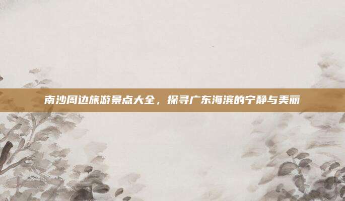 南沙周边旅游景点大全,探寻广东海滨的宁静与美丽