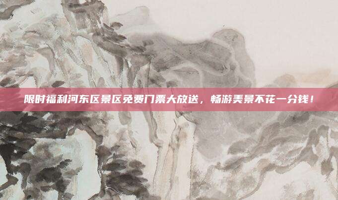 限时福利河东区景区免费门票大放送,畅游美景不花一分钱!
