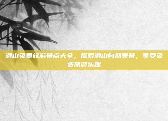 潜山免费旅游景点大全,探索潜山自然美景,享受免费旅游乐趣