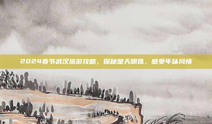 2024春节武汉旅游攻略，探秘楚天明珠，感受年味风情