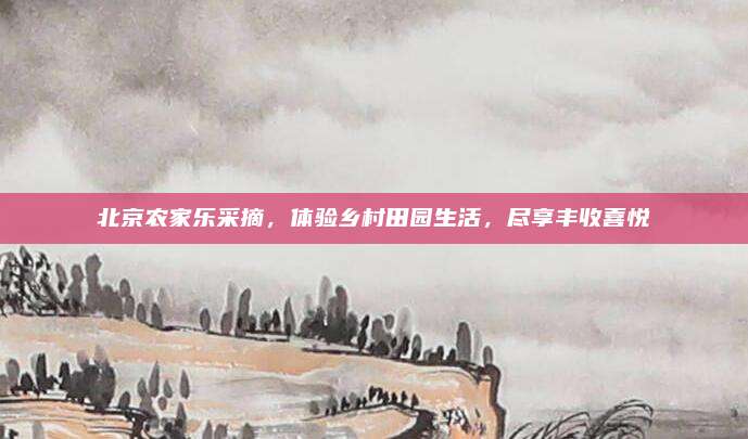 北京农家乐采摘,体验乡村田园生活,尽享丰收喜悦