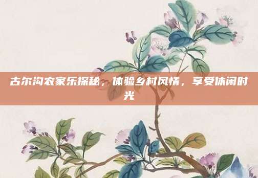 古尔沟农家乐探秘,体验乡村风情,享受休闲时光