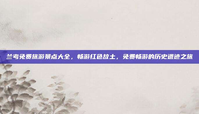 兰考免费旅游景点大全,畅游红色故土,免费畅游的历史遗迹之旅