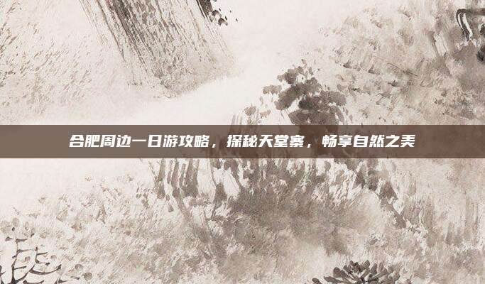 合肥周边一日游攻略，探秘天堂寨，畅享自然之美