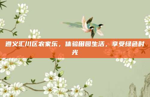遵义汇川区农家乐，体验田园生活，享受绿色时光