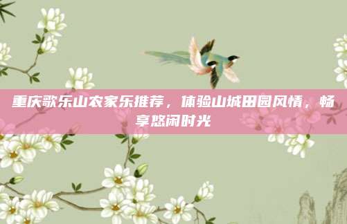 重庆歌乐山农家乐推荐,体验山城田园风情,畅享悠闲时光