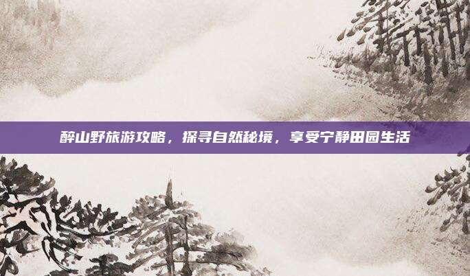 醉山野旅游攻略，探寻自然秘境，享受宁静田园生活