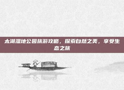 太湖湿地公园旅游攻略，探索自然之美，享受生态之旅