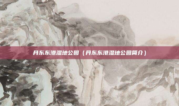 丹东东港湿地公园(丹东东港湿地公园简介)