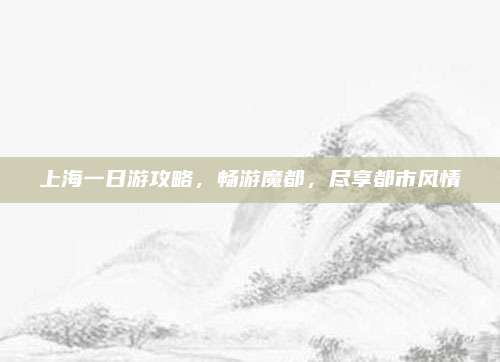 上海一日游攻略,畅游魔都,尽享都市风情
