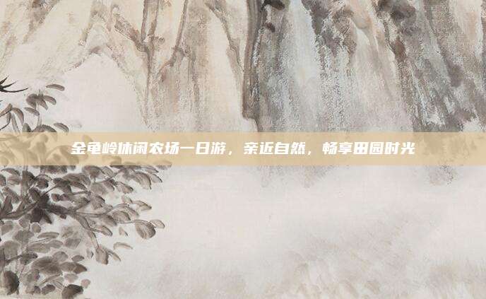 金龟岭休闲农场一日游，亲近自然，畅享田园时光