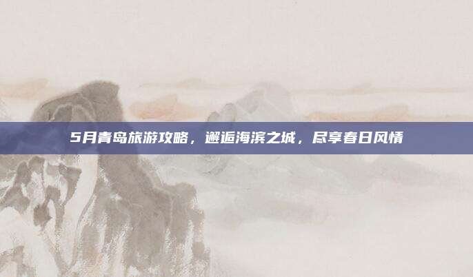 5月青岛旅游攻略,邂逅海滨之城,尽享春日风情
