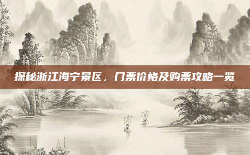 探秘浙江海宁景区,门票价格及购票攻略一览