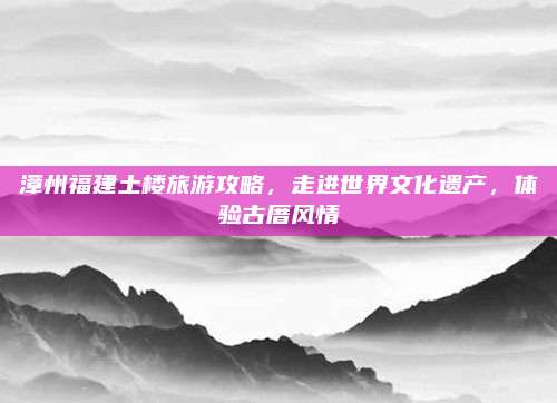 漳州福建土楼旅游攻略，走进世界文化遗产，体验古厝风情