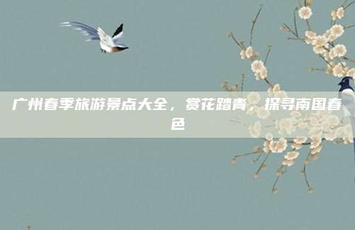 广州春季旅游景点大全,赏花踏青,探寻南国春色