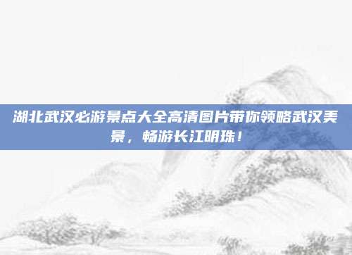 湖北武汉必游景点大全高清图片带你领略武汉美景,畅游长江明珠!