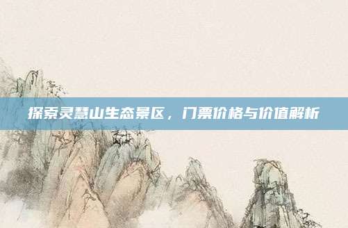 探索灵慧山生态景区,门票价格与价值解析