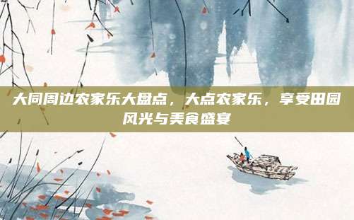 大同周边农家乐大盘点，大点农家乐，享受田园风光与美食盛宴